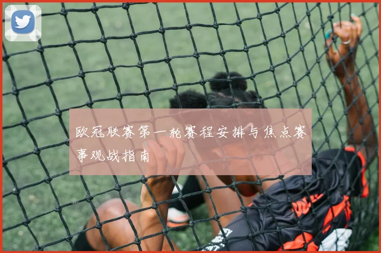 欧冠联赛第一轮赛程安排与焦点赛事观战指南