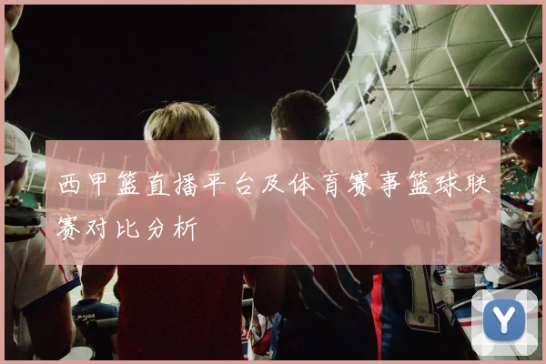 西甲篮直播平台及体育赛事篮球联赛对比分析