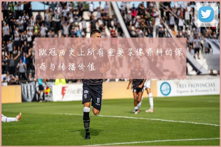 欧冠历史上所有重要录像资料的保存与传播价值