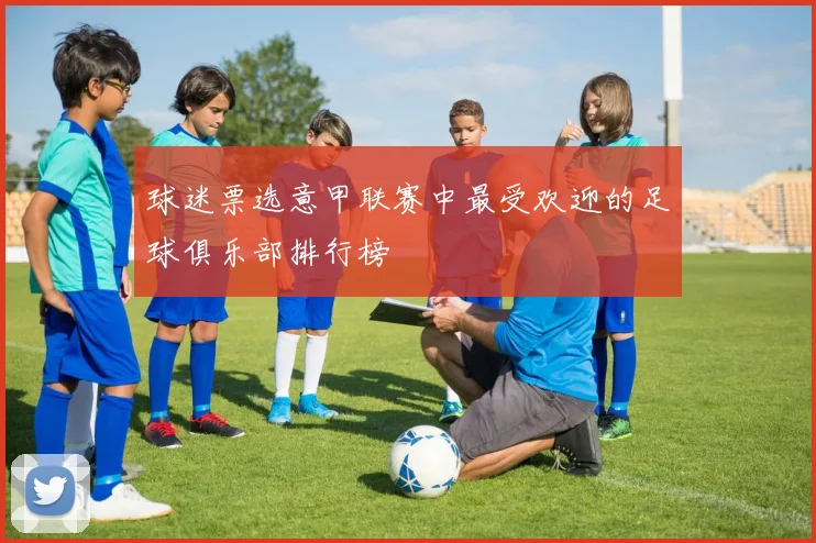 球迷票选意甲联赛中最受欢迎的足球俱乐部排行榜