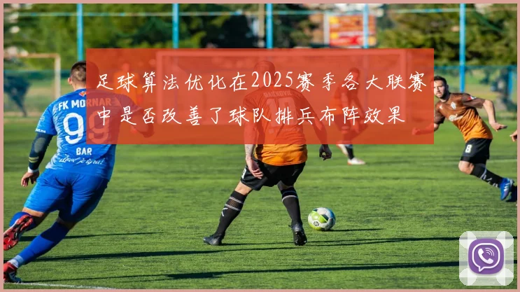 足球算法优化在2025赛季各大联赛中是否改善了球队排兵布阵效果