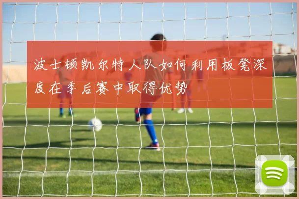 波士顿凯尔特人队如何利用板凳深度在季后赛中取得优势