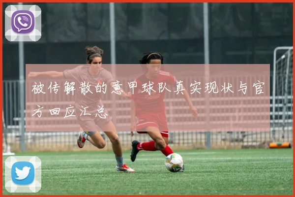 被传解散的意甲球队真实现状与官方回应汇总