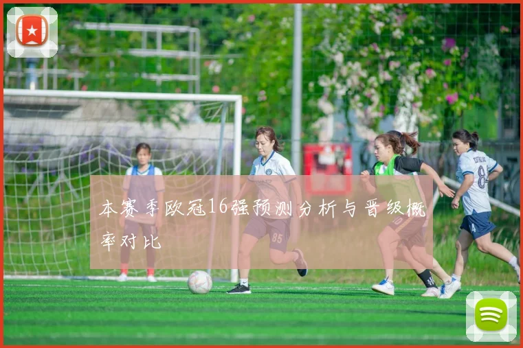 本赛季欧冠16强预测分析与晋级概率对比
