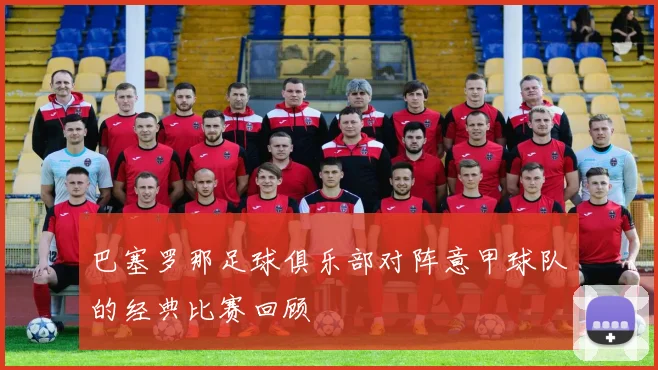 巴塞罗那足球俱乐部对阵意甲球队的经典比赛回顾