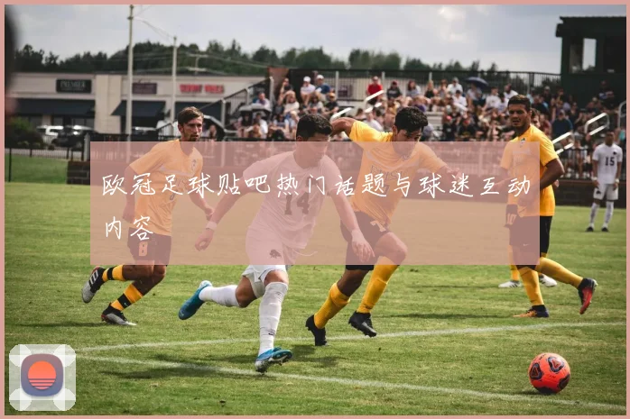 欧冠足球贴吧热门话题与球迷互动内容