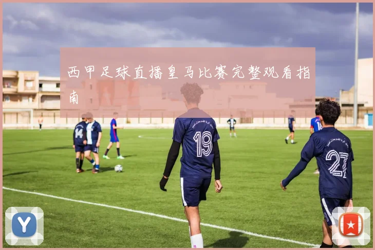 西甲足球直播皇马比赛完整观看指南