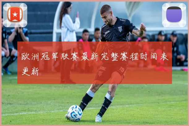 欧洲冠军联赛最新完整赛程时间表更新