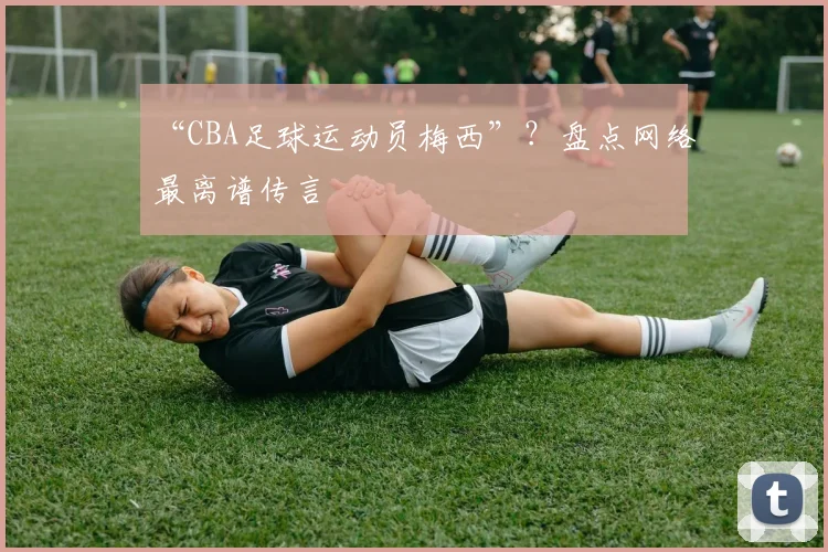 “CBA足球运动员梅西”？盘点网络最离谱传言