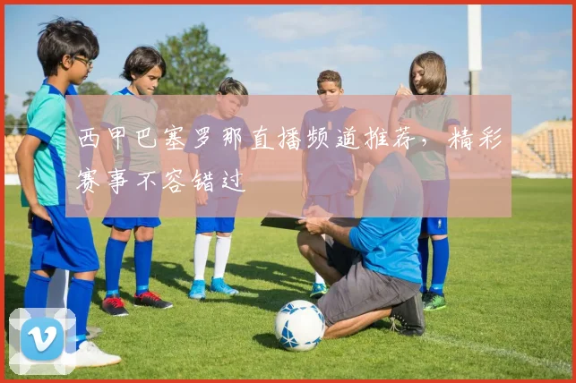 西甲巴塞罗那直播频道推荐，精彩赛事不容错过