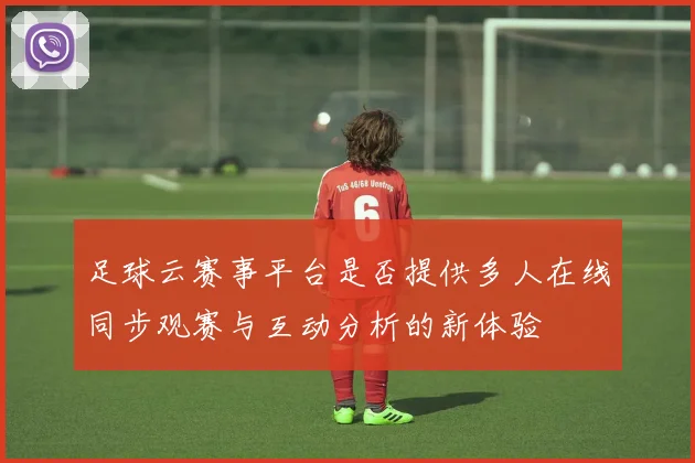 足球云赛事平台是否提供多人在线同步观赛与互动分析的新体验