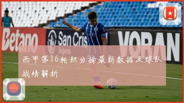 西甲第16轮积分榜最新数据及球队战绩解析