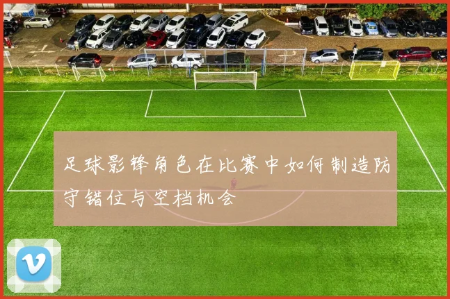 足球影锋角色在比赛中如何制造防守错位与空档机会